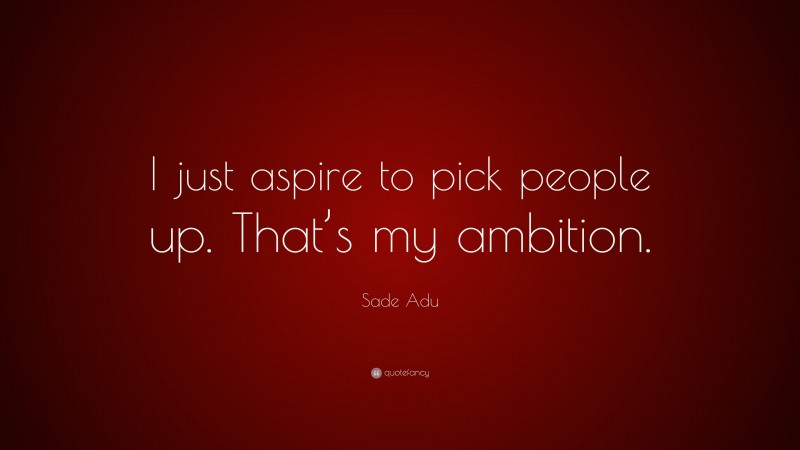 Sade Adu Quote: “I just aspire to pick people up. That’s my ambition.”