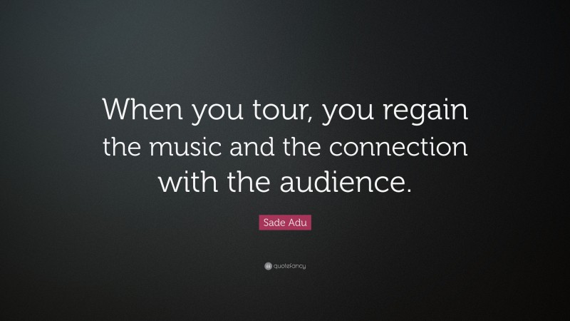 Sade Adu Quote: “When you tour, you regain the music and the connection with the audience.”