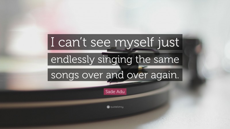 Sade Adu Quote: “I can’t see myself just endlessly singing the same songs over and over again.”