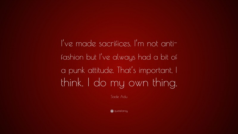 Sade Adu Quote: “I’ve made sacrifices. I’m not anti-fashion but I’ve always had a bit of a punk attitude. That’s important, I think. I do my own thing.”