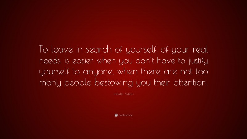 Isabelle Adjani Quote: “To leave in search of yourself, of your real needs, is easier when you don’t have to justify yourself to anyone, when there are not too many people bestowing you their attention.”