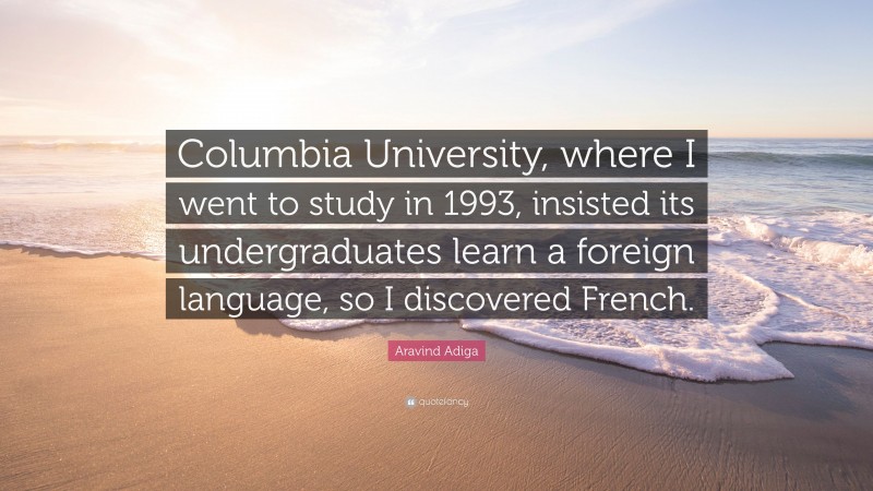 Aravind Adiga Quote: “Columbia University, where I went to study in 1993, insisted its undergraduates learn a foreign language, so I discovered French.”