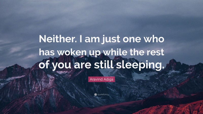 Aravind Adiga Quote: “Neither. I am just one who has woken up while the rest of you are still sleeping.”