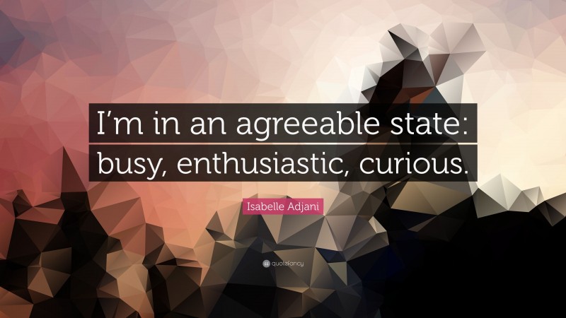 Isabelle Adjani Quote: “I’m in an agreeable state: busy, enthusiastic, curious.”