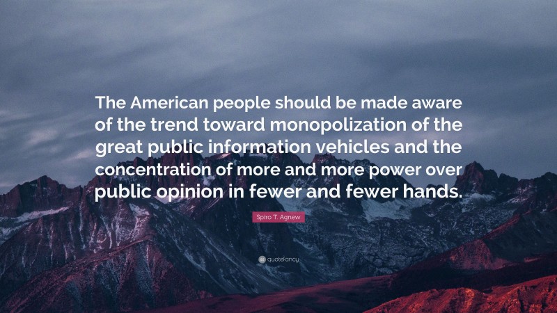 Spiro T. Agnew Quote: “The American people should be made aware of the trend toward monopolization of the great public information vehicles and the concentration of more and more power over public opinion in fewer and fewer hands.”