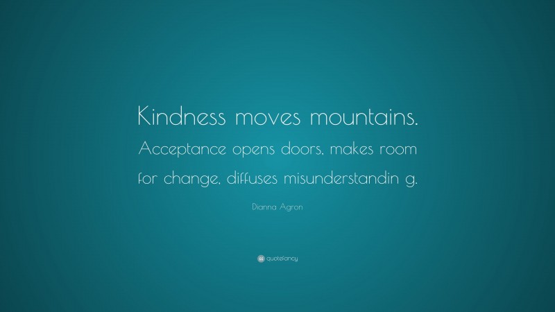 Dianna Agron Quote: “Kindness moves mountains. Acceptance opens doors, makes room for change, diffuses misunderstandin g.”