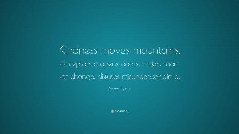 Dianna Agron Quote: “Kindness moves mountains. Acceptance opens doors, makes room for change, diffuses misunderstandin g.”