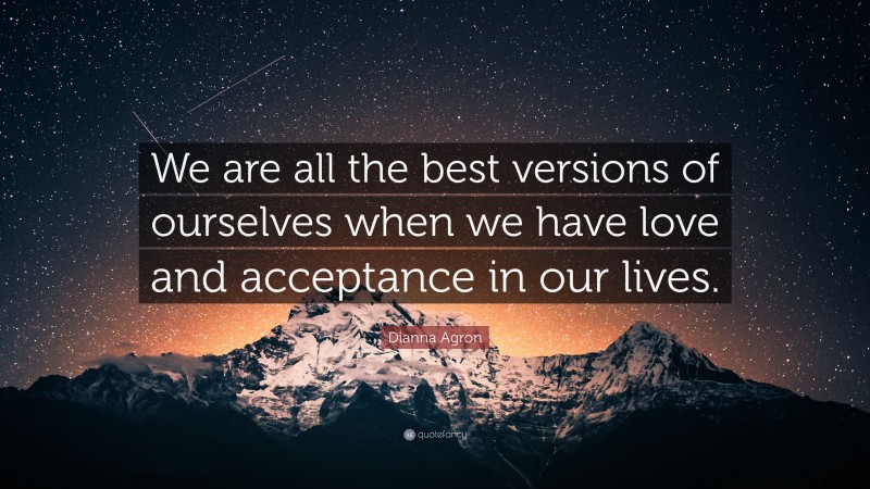 Dianna Agron Quote: “We are all the best versions of ourselves when we have love and acceptance in our lives.”
