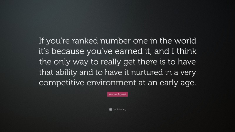 Andre Agassi Quote: “If you’re ranked number one in the world it’s because you’ve earned it, and I think the only way to really get there is to have that ability and to have it nurtured in a very competitive environment at an early age.”