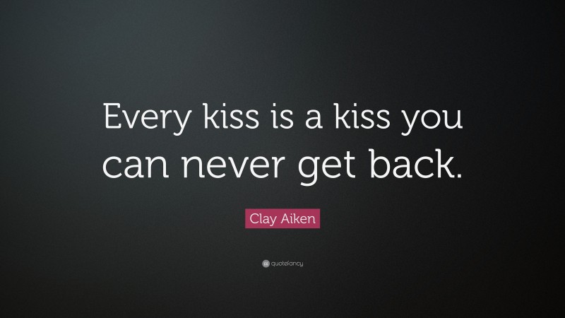 Clay Aiken Quote: “Every kiss is a kiss you can never get back.”