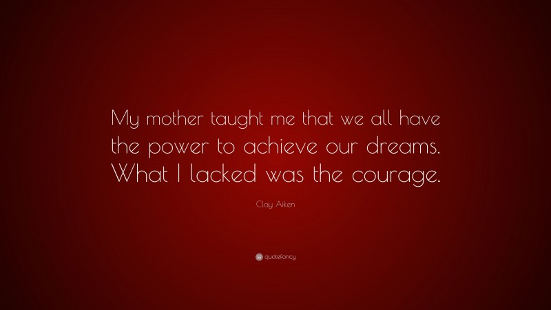 Clay Aiken Quote: “My mother taught me that we all have the power to achieve our dreams. What I lacked was the courage.”