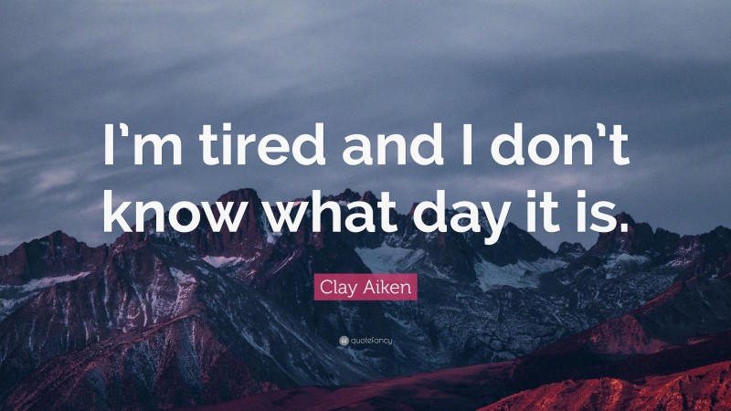 Clay Aiken Quote: “I’m tired and I don’t know what day it is.”