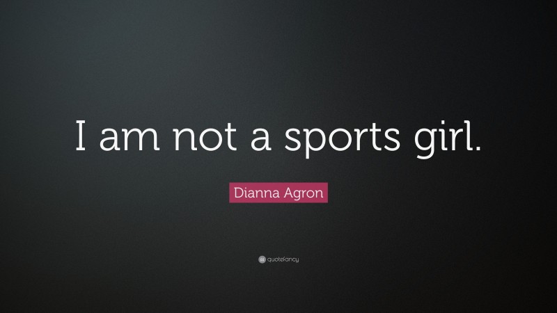 Dianna Agron Quote: “I am not a sports girl.”