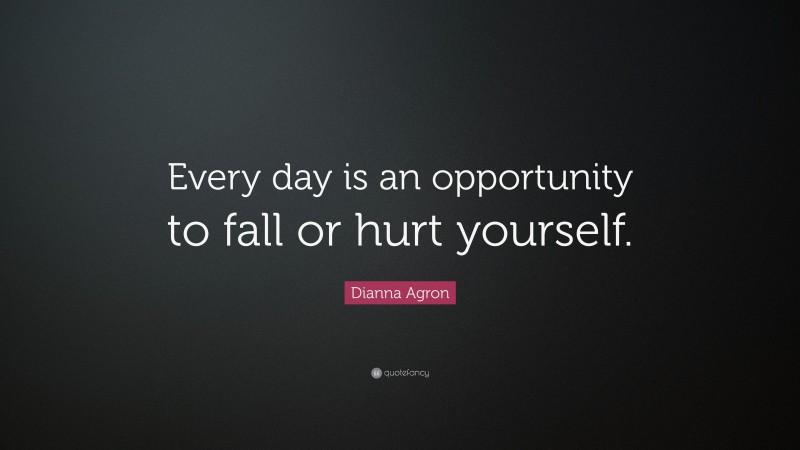 Dianna Agron Quote: “Every day is an opportunity to fall or hurt yourself.”
