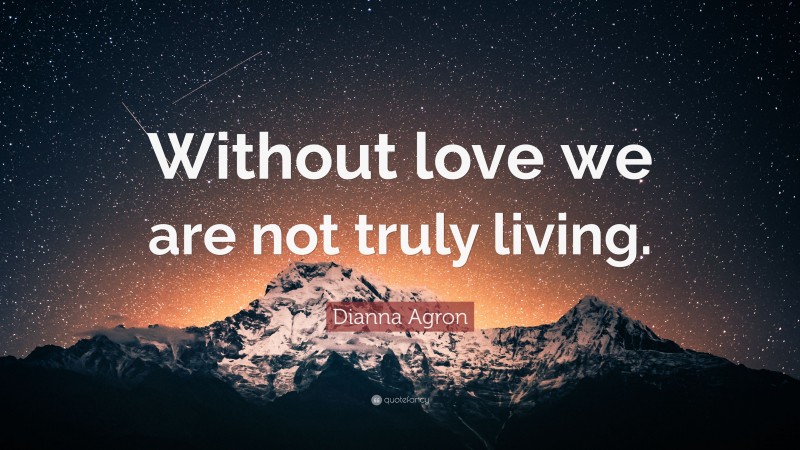 Dianna Agron Quote: “Without love we are not truly living.”