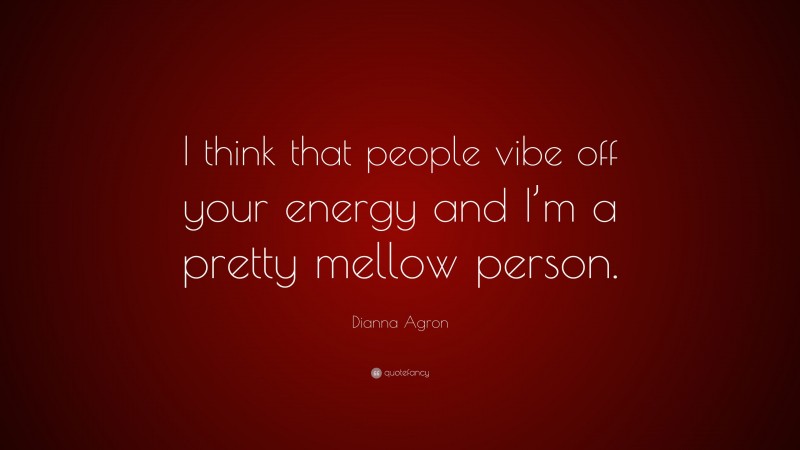 Dianna Agron Quote: “I think that people vibe off your energy and I’m a pretty mellow person.”