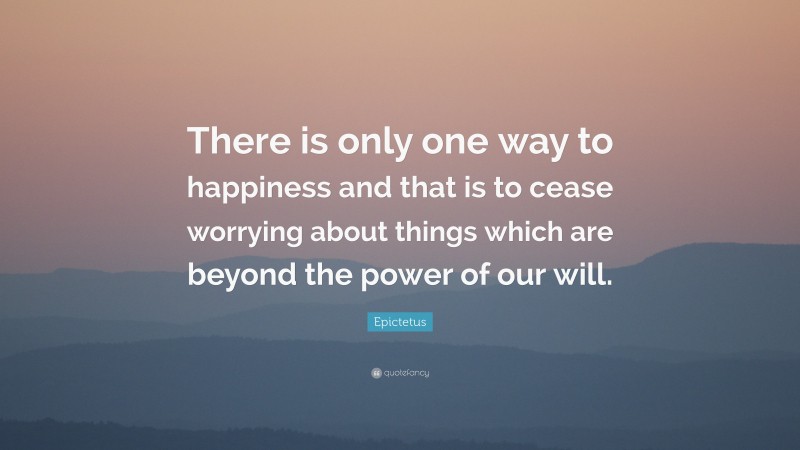 Epictetus Quote: “There is only one way to happiness and that is to cease worrying about things which are beyond the power of our will.”