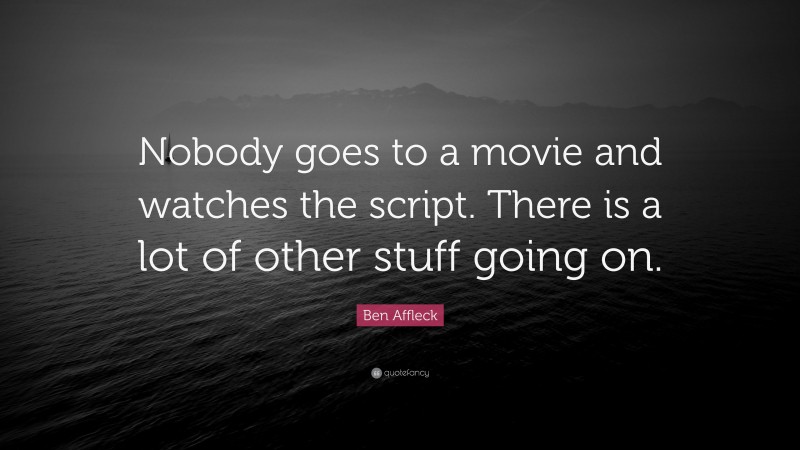 Ben Affleck Quote: “Nobody goes to a movie and watches the script. There is a lot of other stuff going on.”