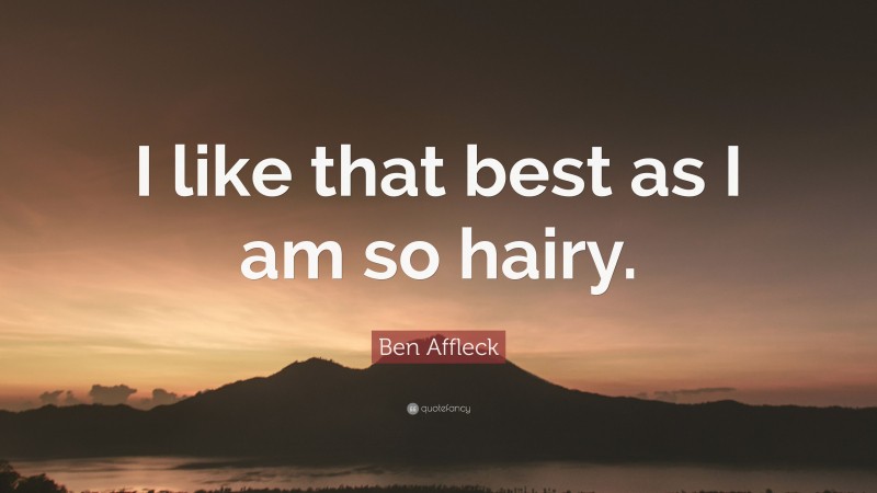 Ben Affleck Quote: “I like that best as I am so hairy.”