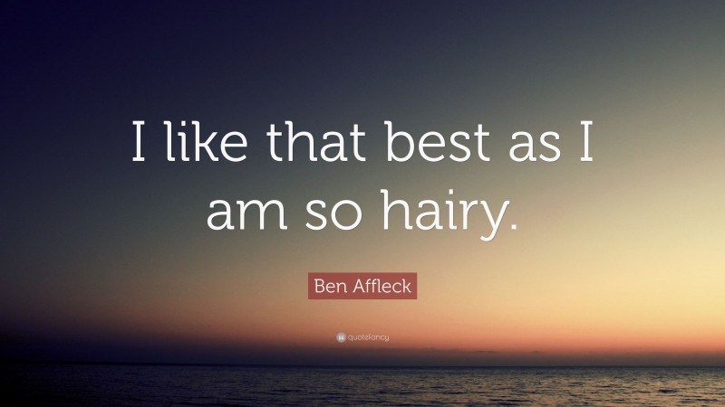 Ben Affleck Quote: “I like that best as I am so hairy.”