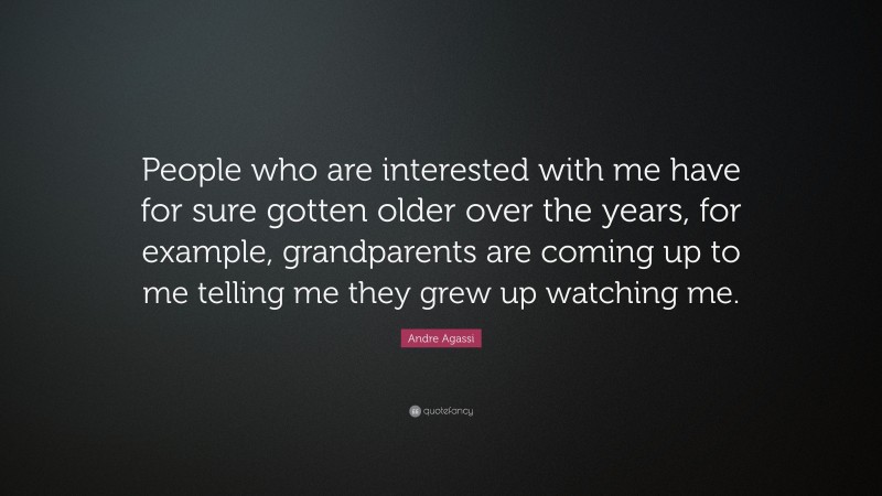 Andre Agassi Quote: “People who are interested with me have for sure gotten older over the years, for example, grandparents are coming up to me telling me they grew up watching me.”