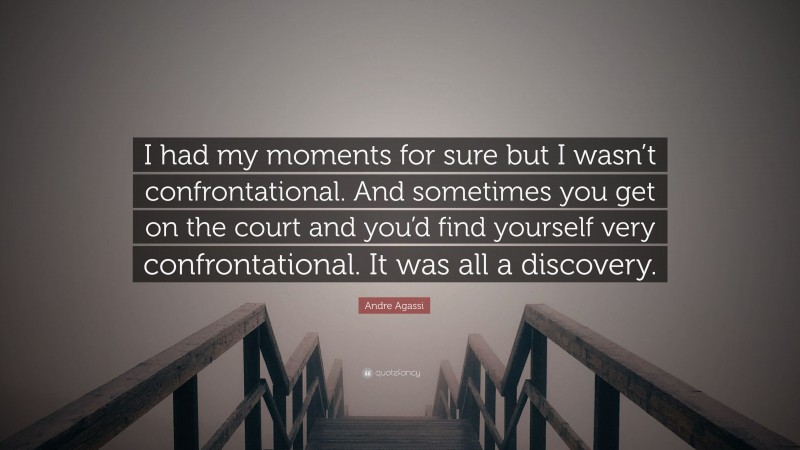 Andre Agassi Quote: “I had my moments for sure but I wasn’t confrontational. And sometimes you get on the court and you’d find yourself very confrontational. It was all a discovery.”