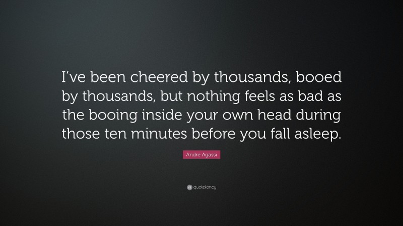 Andre Agassi Quote: “I’ve been cheered by thousands, booed by thousands, but nothing feels as bad as the booing inside your own head during those ten minutes before you fall asleep.”