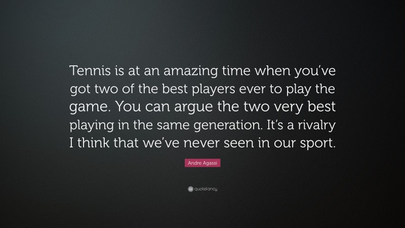 Andre Agassi Quote: “Tennis is at an amazing time when you’ve got two of the best players ever to play the game. You can argue the two very best playing in the same generation. It’s a rivalry I think that we’ve never seen in our sport.”