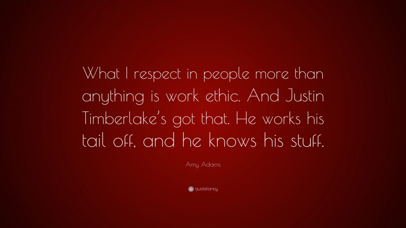 Amy Adams Quote: “What I respect in people more than anything is work ethic. And Justin Timberlake’s got that. He works his tail off, and he knows his stuff.”