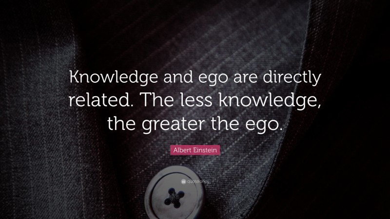 Albert Einstein Quote: “Knowledge and ego are directly related. The less knowledge, the greater the ego.”