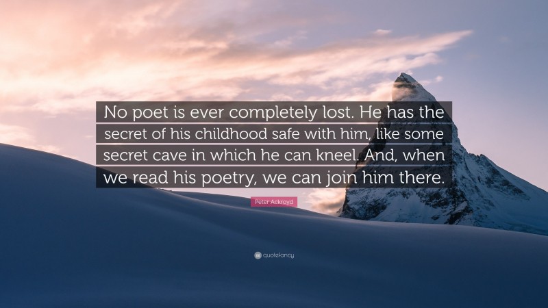 Peter Ackroyd Quote: “No poet is ever completely lost. He has the secret of his childhood safe with him, like some secret cave in which he can kneel. And, when we read his poetry, we can join him there.”