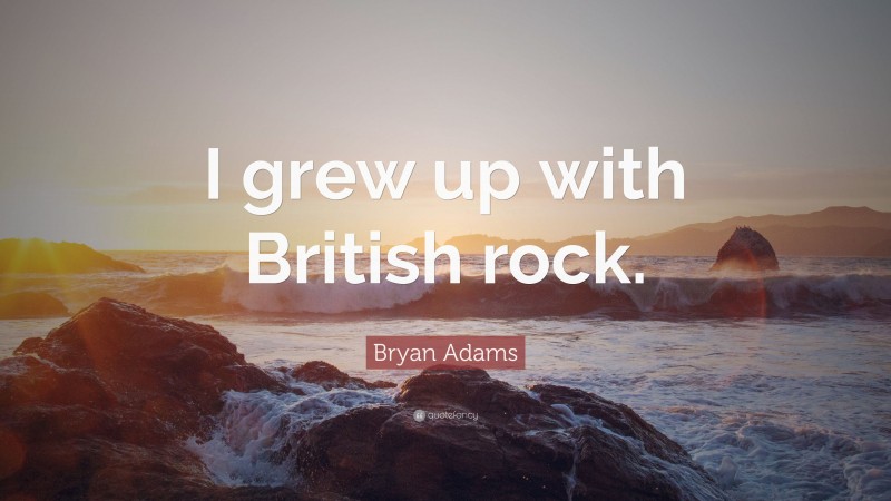 Bryan Adams Quote: “I grew up with British rock.”