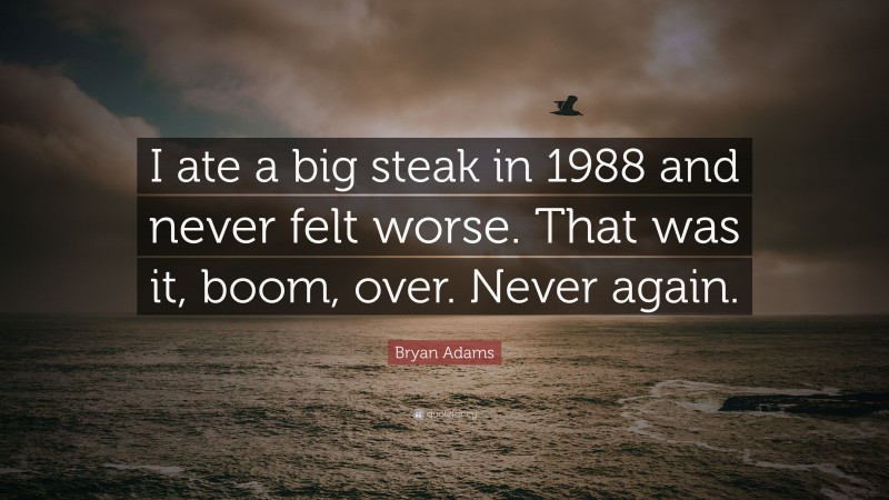 Bryan Adams Quote: “I ate a big steak in 1988 and never felt worse. That was it, boom, over. Never again.”