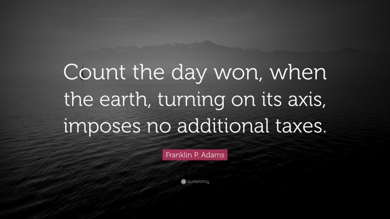 Franklin P. Adams Quote: “Count the day won, when the earth, turning on its axis, imposes no additional taxes.”