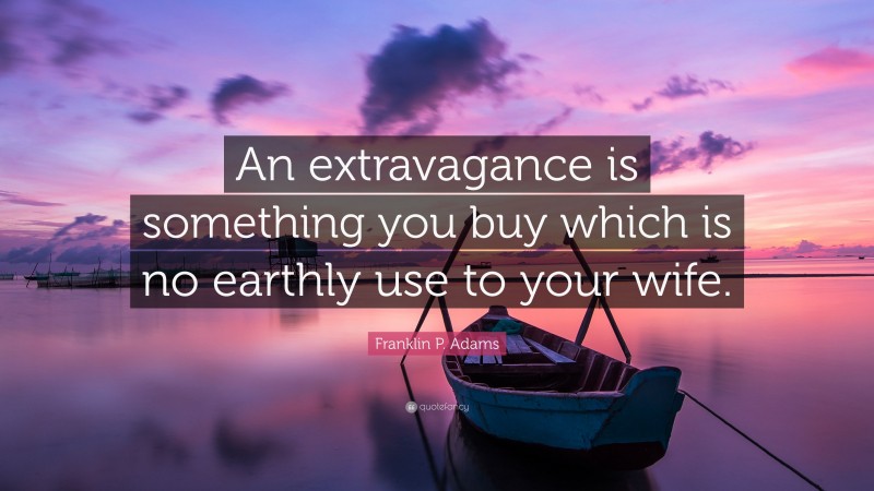 Franklin P. Adams Quote: “An extravagance is something you buy which is no earthly use to your wife.”