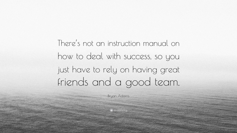 Bryan Adams Quote: “There’s not an instruction manual on how to deal with success, so you just have to rely on having great friends and a good team.”