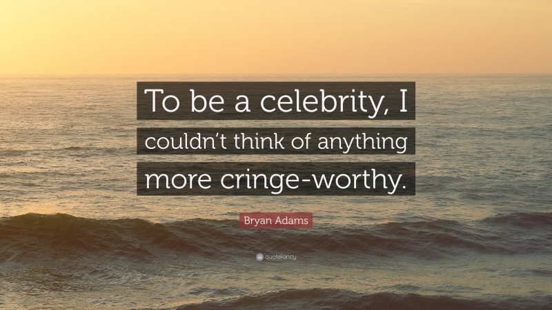 Bryan Adams Quote: “To be a celebrity, I couldn’t think of anything more cringe-worthy.”