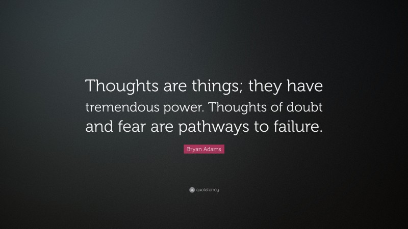 Bryan Adams Quote: “Thoughts are things; they have tremendous power. Thoughts of doubt and fear are pathways to failure.”