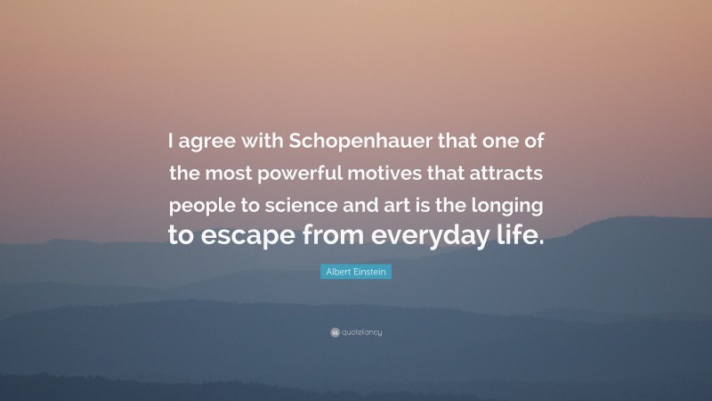 Albert Einstein Quote: “I agree with Schopenhauer that one of the most powerful motives that attracts people to science and art is the longing to escape from everyday life.”
