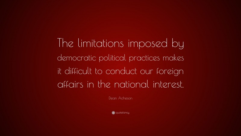 Dean Acheson Quote: “The limitations imposed by democratic political practices makes it difficult to conduct our foreign affairs in the national interest.”