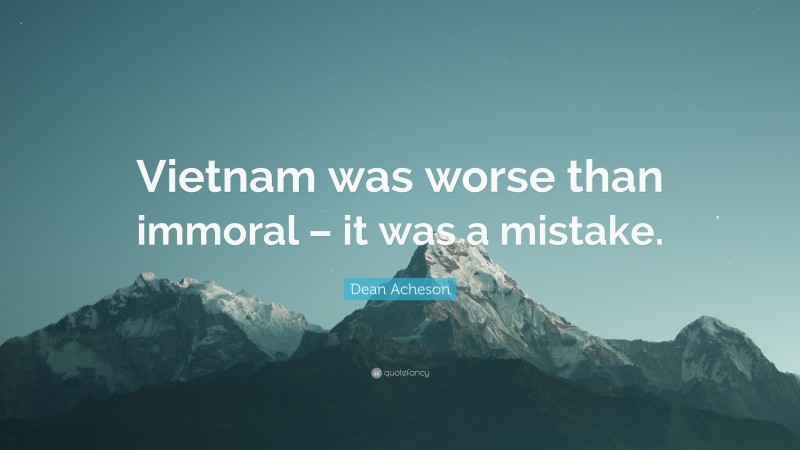 Dean Acheson Quote: “Vietnam was worse than immoral – it was a mistake.”