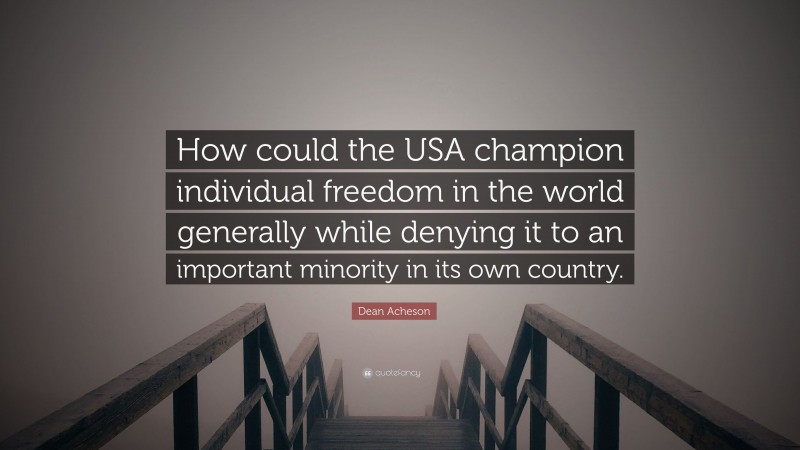Dean Acheson Quote: “How could the USA champion individual freedom in the world generally while denying it to an important minority in its own country.”