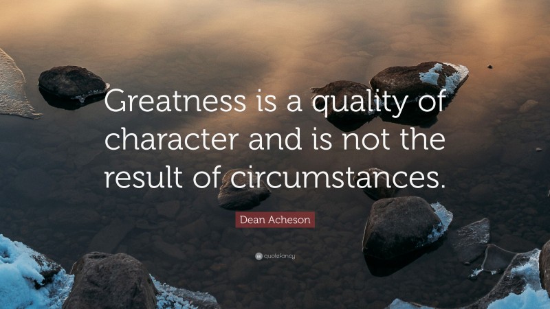 Dean Acheson Quote: “Greatness is a quality of character and is not the result of circumstances.”