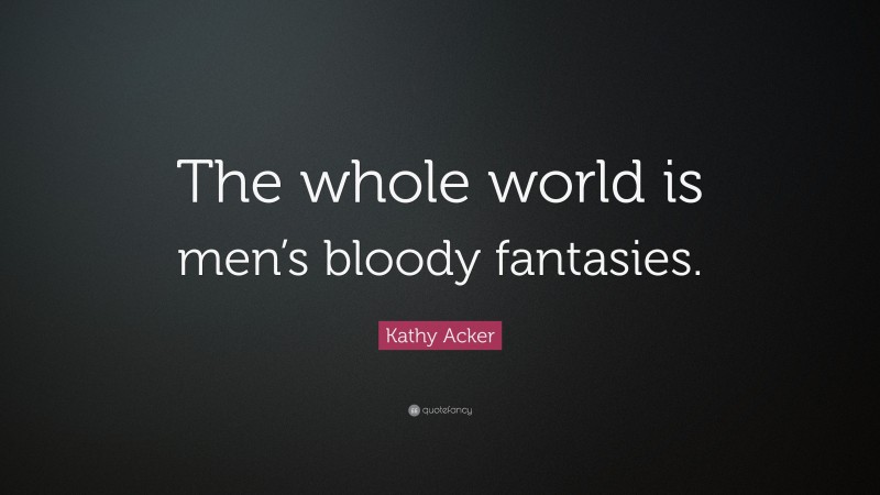 Kathy Acker Quote: “The whole world is men’s bloody fantasies.”