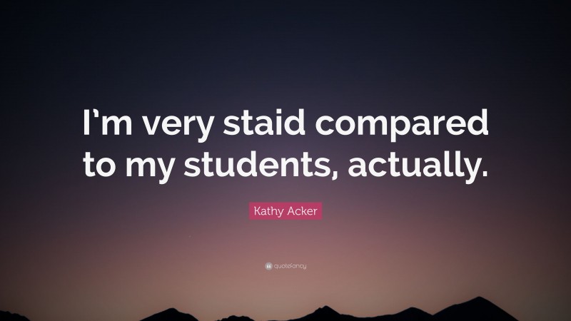 Kathy Acker Quote: “I’m very staid compared to my students, actually.”