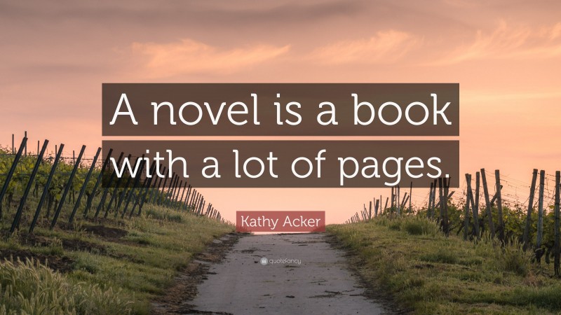 Kathy Acker Quote: “A novel is a book with a lot of pages.”