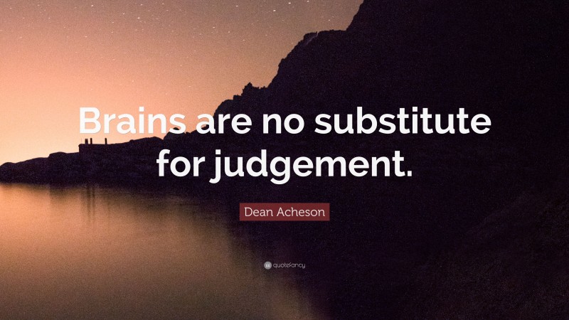 Dean Acheson Quote: “Brains are no substitute for judgement.”