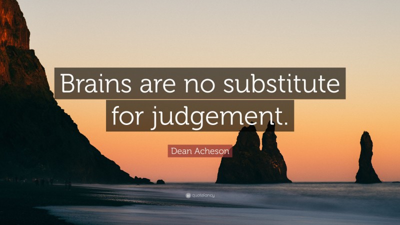 Dean Acheson Quote: “Brains are no substitute for judgement.”