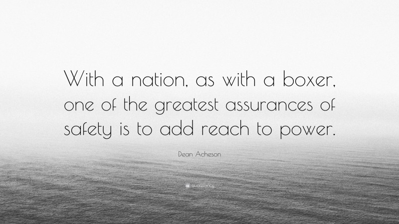 Dean Acheson Quote: “With a nation, as with a boxer, one of the greatest assurances of safety is to add reach to power.”