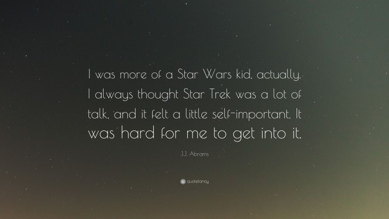 J.J. Abrams Quote: “I was more of a Star Wars kid, actually. I always thought Star Trek was a lot of talk, and it felt a little self-important. It was hard for me to get into it.”